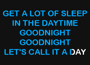 GET A LOT OF SLEEP
IN THE DAYTIME
GOODNIGHT
GOODNIGHT
LET'S CALL IT A DAY