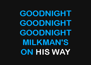 GOODNIGHT
GOODNIGHT

GOODNIGHT
MILKMAN'S
ON HIS WAY