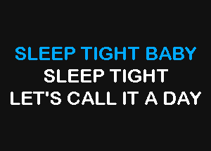 SLEEP TIGHT BABY

SLEEP TIGHT
LET'S CALL IT A DAY