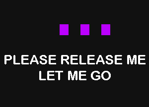 PLEASE RELEASE ME
LET ME GO