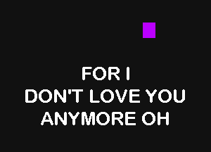 FOR I

DON'T LOVE YOU
ANYMORE OH