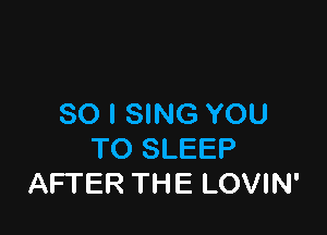 SO I SING YOU

TO SLEEP
AFTER THE LOVIN'