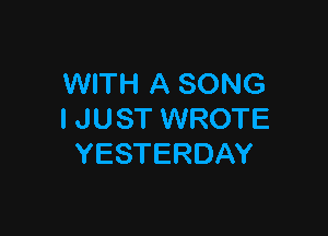 WITH A SONG

I JUST WROTE
YESTERDAY