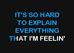 IT'S SO HARD
TO EXPLAIN

EVERYTHING
THAT I'M FEELIN'