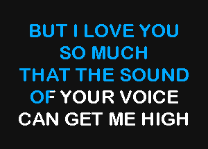BUT I LOVE YOU
SO MUCH

THAT THE SOUND
OF YOUR VOICE
CAN GET ME HIGH