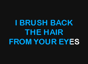 l BRUSH BACK

THE HAIR
FROM YOUR EYES