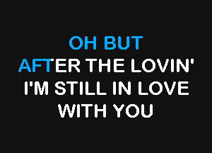 OH BUT
AFTER THE LOVIN'

I'M STILL IN LOVE
WITH YOU