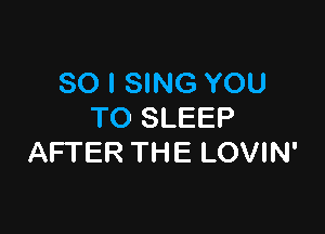 SO I SING YOU

TO SLEEP
AFTER THE LOVIN'