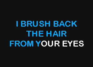 l BRUSH BACK

THE HAIR
FROM YOUR EYES