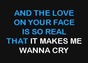 AND THE LOVE
ON YOUR FACE

IS SO REAL
THAT IT MAKES ME
WANNA CRY