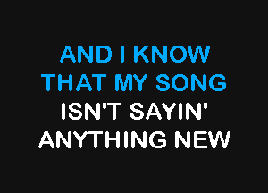 AND I KNOW
THAT MY SONG

ISN'T SAYIN'
ANYTHING NEW