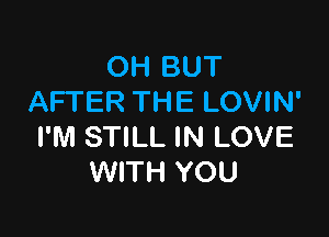 OH BUT
AFTER THE LOVIN'

I'M STILL IN LOVE
WITH YOU