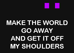 MAKE THE WORLD

GO AWAY
AND GET IT OFF
MY SHOULDERS