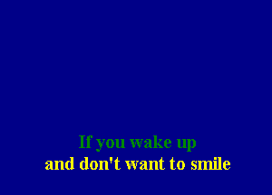 If you wake up
and don't want to smile