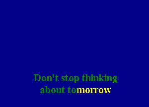 Don't stop thinking
about tomorrow