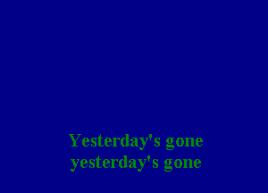 Yesterday's gone
yesterday's gone