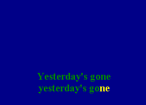 Yesterday's gone
yesterday's gone