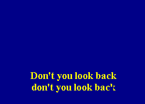 Don't you look back
don't you look back