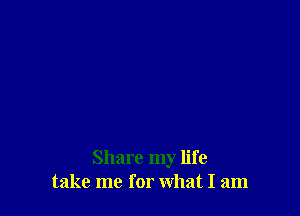 Share my life
take me for what I am