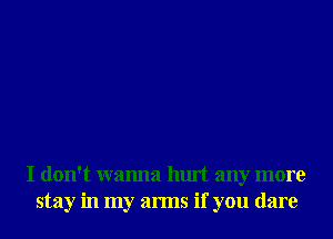 I don't wanna hurt any more
stay in my arms if you dare