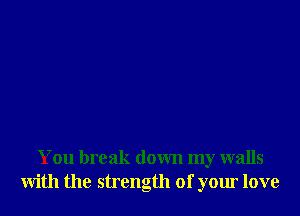 You break down my walls
With the strength of your love