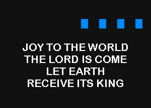 JOY TO THE WORLD
THE LORD IS COME
LET EARTH
RECEIVE ITS KING

g