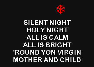 SILENT NIGHT
HOLY NIGHT
ALL IS CALM

ALL IS BRIGHT

'ROUND YON VIRGIN
MOTHER AND CHILD