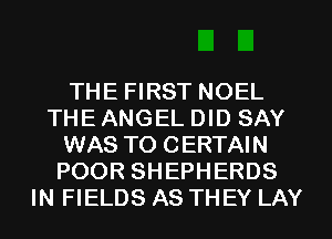 THE FIRST NOEL
THE ANGEL DID SAY
WAS TO CERTAIN
POOR SHEPHERDS
IN FIELDS AS THEY LAY