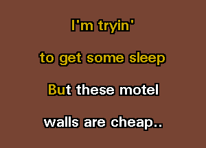 I'm tryin'
to get some sleep

But these motel

walls are cheap..