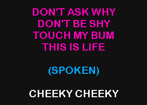 (SPOKEN)

CHEEKY CHEEKY