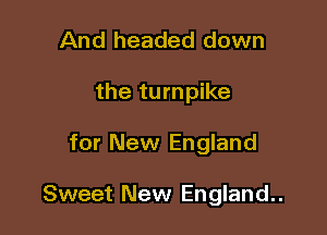 And headed down
the turnpike

for New England

Sweet New England..