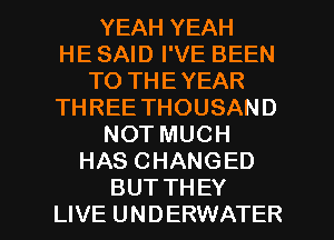 YEAH YEAH
HE SAID I'VE BEEN
TO THEYEAR
THREE THOUSAND
NOT MUCH
HAS CHANGED

BUT THEY
LIVE UNDERWATER l