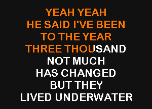 YEAH YEAH

HE SAID I'VE BEEN

TO THE YEAR

THREE THOUSAND

NOT MUCH
HAS CHANGED
BUT THEY
LIVED UNDERWATER