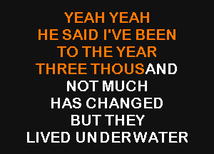 YEAH YEAH
HE SAID I'VE BEEN
TO THEYEAR
THREE THOUSAND
NOT MUCH
HAS CHANGED
BUT THEY
LIVED UN DERWATER