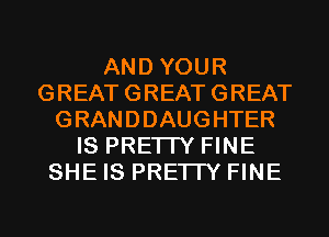 AND YOUR
GREATGREATGREAT
GRANDDAUGHTER
IS PRETTY FINE
SHE IS PRETTY FINE

g