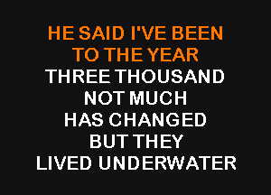 HE SAID I'VE BEEN
TO THEYEAR
THREE THOUSAND
NOT MUCH
HAS CHANGED
BUT THEY
LIVED UNDERWATER