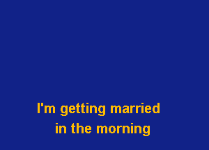 I'm getting married
in the morning