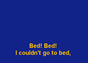 Bed! Bed!
I couldn't go to bed,