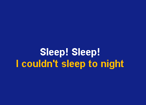 Sleep! Sleep!

I couldn't sleep to night