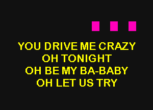 YOU DRIVE ME CRAZY

OH TONIGHT
OH BE MY BA-BABY
OH LET US TRY