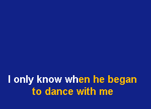 I only know when he began
to dance with me