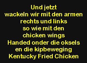 Und jetzt
wackeln wir mit den armen
rechts und links

so wie mit den

chicken wings
Handed onder die oksels

en die kipbeweging

Kentucky Fried Chicken