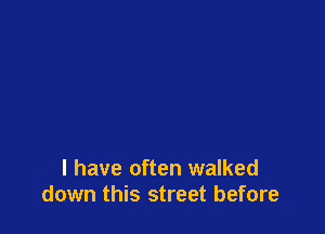 I have often walked
down this street before