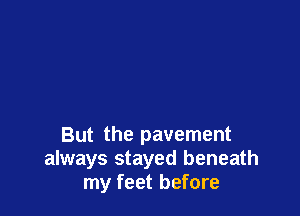 But the pavement
always stayed beneath
my feet before