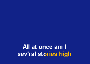 All at once am I
sev'ral stories high