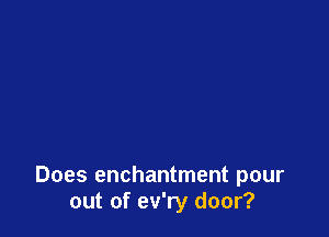 Does enchantment pour
out of ev'ry door?