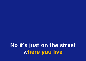No it's just on the street
where you live