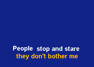 People stop and stare
they don't bother me