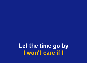 Let the time go by
I won't care if I