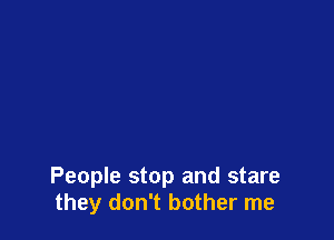 People stop and stare
they don't bother me